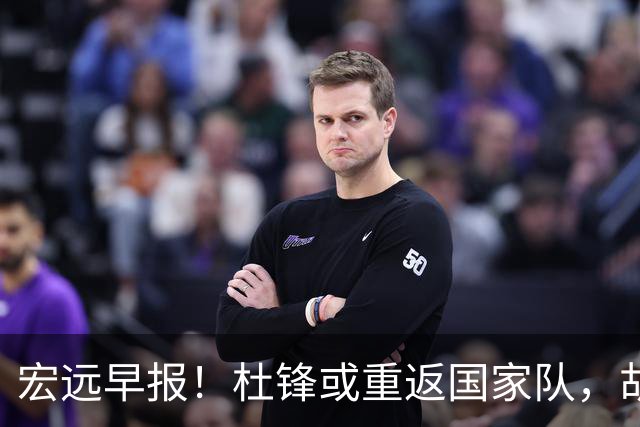 宏远早报！杜锋或重返国家队，胡明轩旧伤复发，萨姆纳回归成定局